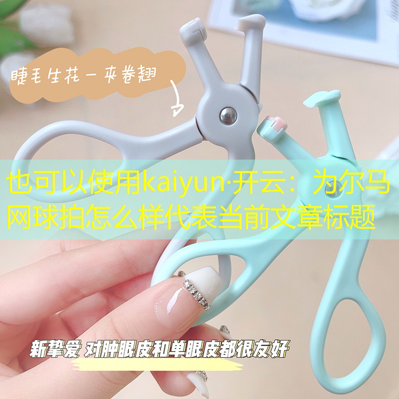 kaiyun·开云：为尔马网球拍怎么样